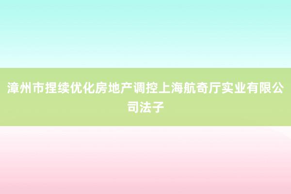 漳州市捏续优化房地产调控上海航奇厅实业有限公司法子